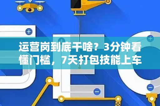 运营岗到底干啥？3分钟看懂门槛，7天打包技能上车！