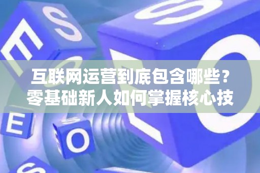 互联网运营到底包含哪些？零基础新人如何掌握核心技巧？