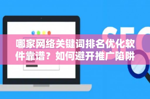 哪家网络关键词排名优化软件靠谱？如何避开推广陷阱妙招？
